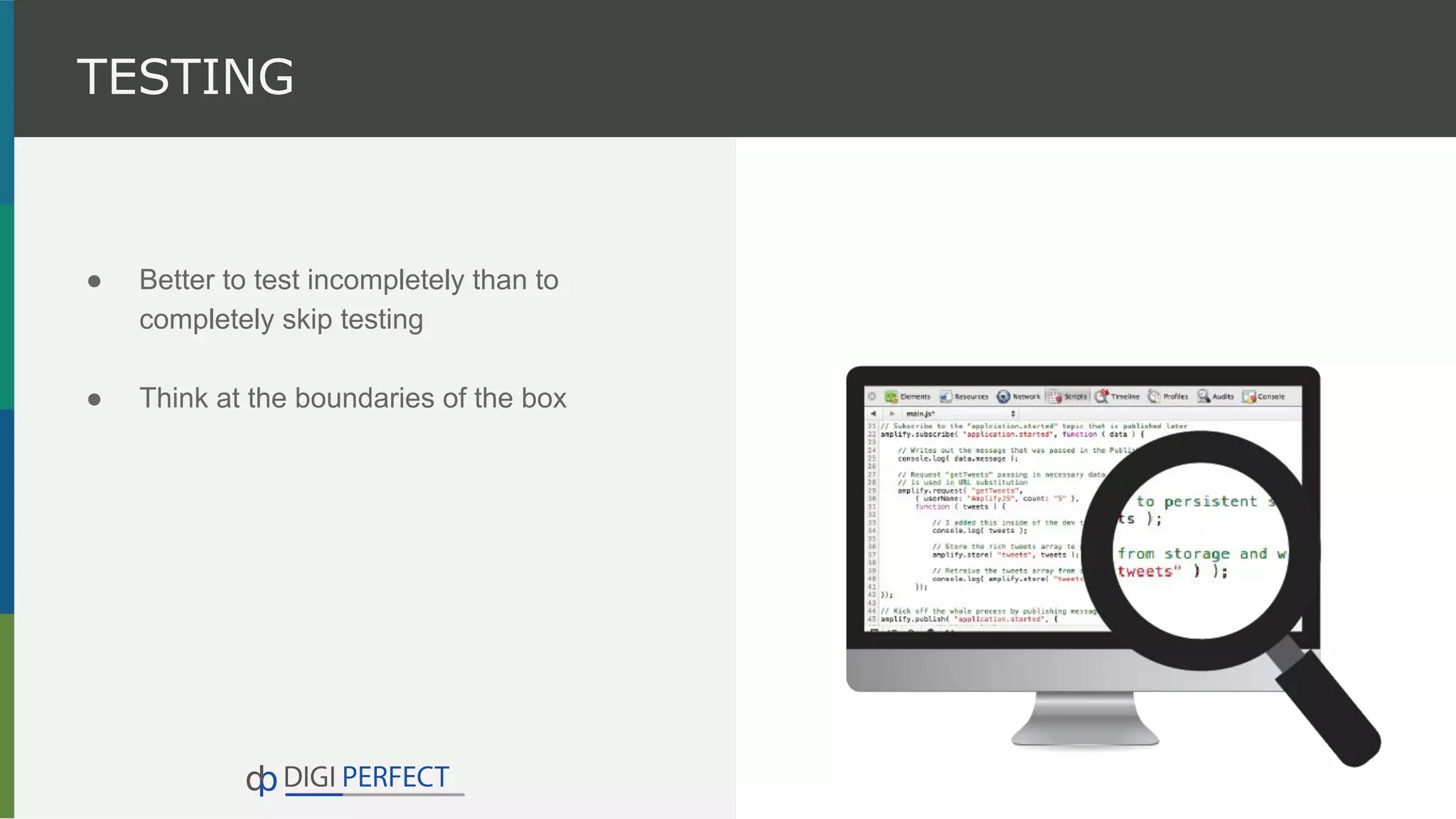 ● Better to test incompletely than to
completely skip testing
● Think at the boundaries of the box
TESTING
 