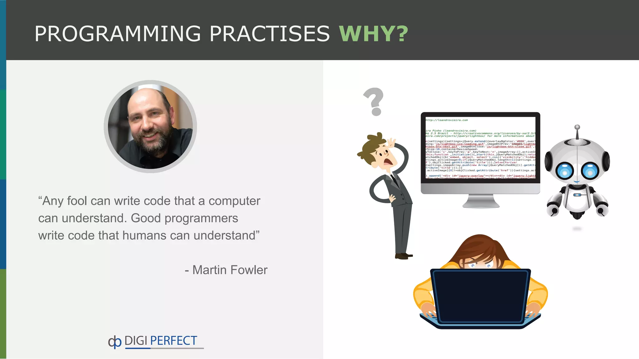 PROGRAMMING PRACTISES WHY?
“Any fool can write code that a computer
can understand. Good programmers
write code that humans can understand”
- Martin Fowler
 