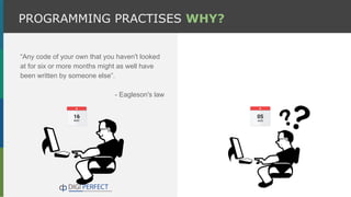 “Any code of your own that you haven't looked
at for six or more months might as well have
been written by someone else”.
- Eagleson's law
PROGRAMMING PRACTISES WHY?
 