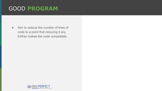GOOD PROGRAM
● Aim to reduce the number of lines of
code to a point that reducing it any
further makes the code unreadable.
 