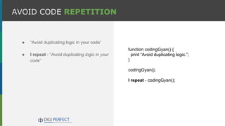 ● “Avoid duplicating logic in your code”
● I repeat - “Avoid duplicating logic in your
code”
AVOID CODE REPETITION
function codingGyan() {
print “Avoid duplicating logic.”;
}
codingGyan();
I repeat - codingGyan();
 