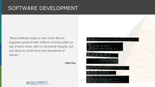 “Most software today is very much like an
Egyptian pyramid with millions of bricks piled on
top of each other, with no structural integrity, but
just done by brute force and thousands of
slaves.”
-Alan Kay
SOFTWARE DEVELOPMENT
 