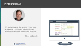 “It's hard enough to find an error in your code
when you're looking for it; it's even harder
when you've assumed your code is error-free.”
-Steve McConnell.
DEBUGGING
 