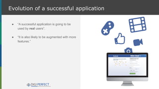 Evolution of a successful application
● “A successful application is going to be
used by real users”.
● “It is also likely to be augmented with more
features.”
 