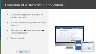 Evolution of a successful application
● “A successful application is going to be
used by real users”.
● “It is also likely to be augmented with more
features.”
● “More features More developers
More collaboration”
● “Longer support”
 