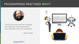 PROGRAMMING PRACTISES WHY?
“Any fool can write code that a computer
can understand. Good programmers
write code that humans can understand”
- Martin Fowler
 