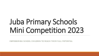 Juba Primary Schools
Mini Competition 2023
EMPOWERING SCHOOL CHILDREN TO REACH THEIR FULL POTENTIAL
 