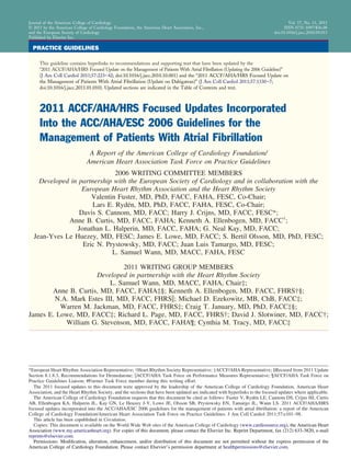 Journal of the American College of Cardiology                                                                                        Vol. 57, No. 11, 2011
© 2011 by the American College of Cardiology Foundation, the American Heart Association, Inc.,                                     ISSN 0735-1097/$36.00
and the European Society of Cardiology                                                                                       doi:10.1016/j.jacc.2010.09.013
Published by Elsevier Inc.

  PRACTICE GUIDELINES

     This guideline contains hyperlinks to recommendations and supporting text that have been updated by the
     “2011 ACCF/AHA/HRS Focused Update on the Management of Patients With Atrial Fibrillation (Updating the 2006 Guideline)”
     (J Am Coll Cardiol 2011;57:223– 42; doi:10.1016/j.jacc.2010.10.001) and the “2011 ACCF/AHA/HRS Focused Update on
     the Management of Patients With Atrial Fibrillation (Update on Dabigatran)” (J Am Coll Cardiol 2011;57:1330 –7;
     doi:10.1016/j.jacc.2011.01.010). Updated sections are indicated in the Table of Contents and text.



     2011 ACCF/AHA/HRS Focused Updates Incorporated
     Into the ACC/AHA/ESC 2006 Guidelines for the
     Management of Patients With Atrial Fibrillation
                                A Report of the American College of Cardiology Foundation/
                               American Heart Association Task Force on Practice Guidelines
                              2006 WRITING COMMITTEE MEMBERS
    Developed in partnership with the European Society of Cardiology and in collaboration with the
                  European Heart Rhythm Association and the Heart Rhythm Society
                     Valentin Fuster, MD, PhD, FACC, FAHA, FESC, Co-Chair;
                      Lars E. Rydén, MD, PhD, FACC, FAHA, FESC, Co-Chair;
                 Davis S. Cannom, MD, FACC; Harry J. Crijns, MD, FACC, FESC*;
             Anne B. Curtis, MD, FACC, FAHA; Kenneth A. Ellenbogen, MD, FACC†;
                Jonathan L. Halperin, MD, FACC, FAHA; G. Neal Kay, MD, FACC;
  Jean-Yves Le Huezey, MD, FESC; James E. Lowe, MD, FACC; S. Bertil Olsson, MD, PhD, FESC;
                  Eric N. Prystowsky, MD, FACC; Juan Luis Tamargo, MD, FESC;
                            L. Samuel Wann, MD, MACC, FAHA, FESC

                              2011 WRITING GROUP MEMBERS
                     Developed in partnership with the Heart Rhythm Society
                          L. Samuel Wann, MD, MACC, FAHA, Chair‡;
       Anne B. Curtis, MD, FACC, FAHA‡§; Kenneth A. Ellenbogen, MD, FACC, FHRS†§;
        N.A. Mark Estes III, MD, FACC, FHRS ; Michael D. Ezekowitz, MB, ChB, FACC‡;
          Warren M. Jackman, MD, FACC, FHRS‡; Craig T. January, MD, PhD, FACC‡§;
James E. Lowe, MD, FACC‡; Richard L. Page, MD, FACC, FHRS†; David J. Slotwiner, MD, FACC†;
           William G. Stevenson, MD, FACC, FAHA¶; Cynthia M. Tracy, MD, FACC‡




*European Heart Rhythm Association Representative; †Heart Rhythm Society Representative; ‡ACCF/AHA Representative; §Recused from 2011 Update
Section 8.1.8.3, Recommendations for Dronedarone; ACCF/AHA Task Force on Performance Measures Representative; ¶ACCF/AHA Task Force on
Practice Guidelines Liaison; #Former Task Force member during this writing effort.
  The 2011 focused updates to this document were approved by the leadership of the American College of Cardiology Foundation, American Heart
Association, and the Heart Rhythm Society, and the sections that have been updated are indicated with hyperlinks to the focused updates where applicable.
  The American College of Cardiology Foundation requests that this document be cited as follows: Fuster V, Rydén LE, Cannom DS, Crijns HJ, Curtis
AB, Ellenbogen KA, Halperin JL, Kay GN, Le Heuzey J-Y, Lowe JE, Olsson SB, Prystowsky EN, Tamargo JL, Wann LS. 2011 ACCF/AHA/HRS
focused updates incorporated into the ACC/AHA/ESC 2006 guidelines for the management of patients with atrial ﬁbrillation: a report of the American
College of Cardiology Foundation/American Heart Association Task Force on Practice Guidelines. J Am Coll Cardiol 2011;57:e101–98.
  This article has been copublished in Circulation.
  Copies: This document is available on the World Wide Web sites of the American College of Cardiology (www.cardiosource.org), the American Heart
Association (www.my.americanheart.org). For copies of this document, please contact the Elsevier Inc. Reprint Department, fax (212) 633-3820, e-mail
reprints@elsevier.com.
  Permissions: Modiﬁcation, alteration, enhancement, and/or distribution of this document are not permitted without the express permission of the
American College of Cardiology Foundation. Please contact Elsevier’s permission department at healthpermissions@elsevier.com.
 