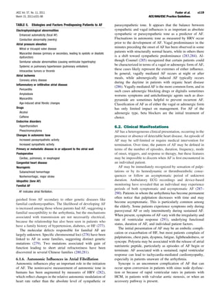 JACC Vol. 57, No. 11, 2011                                                                                                 Fuster et al.   e119
March 15, 2011:e101–98                                                                                  ACC/AHA/ESC Practice Guidelines

TABLE 5.      Etiologies and Factors Predisposing Patients to AF                parasympathetic tone. It appears that the balance between
Electrophysiological abnormalities                                              sympathetic and vagal inﬂuences is as important as absolute
   Enhanced automaticity (focal AF)                                             sympathetic or parasympathetic tone as a predictor of AF.
   Conduction abnormality (reentry)                                             Fluctuations in autonomic tone as measured by HRV occur
Atrial pressure elevation                                                       prior to the development of AF. Vagal predominance in the
   Mitral or tricuspid valve disease
                                                                                minutes preceding the onset of AF has been observed in some
                                                                                patients with structurally normal hearts, while in others there
   Myocardial disease (primary or secondary, leading to systolic or diastolic
   dysfunction)                                                                 is a shift toward sympathetic predominance (283,284). Al-
   Semilunar valvular abnormalities (causing ventricular hypertrophy)           though Coumel (285) recognized that certain patients could
   Systemic or pulmonary hypertension (pulmonary embolism)
                                                                                be characterized in terms of a vagal or adrenergic form of AF,
                                                                                these cases likely represent the extremes of either inﬂuence.
   Intracardiac tumors or thrombi
                                                                                In general, vagally mediated AF occurs at night or after
Atrial ischemia
                                                                                meals, while adrenergically induced AF typically occurs
   Coronary artery disease
                                                                                during the daytime in patients with organic heart disease
Inﬂammatory or inﬁltrative atrial disease
                                                                                (286). Vagally mediated AF is the more common form, and in
   Pericarditis
                                                                                such cases adrenergic blocking drugs or digitalis sometimes
   Amyloidosis
                                                                                worsens symptoms and anticholinergic agents such as diso-
   Myocarditis                                                                  pyramide are sometimes helpful to prevent recurrent AF.
   Age-induced atrial ﬁbrotic changes                                           Classiﬁcation of AF as of either the vagal or adrenergic form
Drugs                                                                           has only limited impact on management. For AF of the
   Alcohol                                                                      adrenergic type, beta blockers are the initial treatment of
   Caffeine                                                                     choice.
Endocrine disorders
   Hyperthyroidism                                                              6.2. Clinical Manifestations
   Pheochromocytoma                                                             AF has a heterogeneous clinical presentation, occurring in the
Changes in autonomic tone                                                       presence or absence of detectable heart disease. An episode of
   Increased parasympathetic activity                                           AF may be self-limited or require medical intervention for
   Increased sympathetic activity                                               termination. Over time, the pattern of AF may be deﬁned in
Primary or metastatic disease in or adjacent to the atrial wall                 terms of the number of episodes, duration, frequency, mode
Postoperative                                                                   of onset, triggers, and response to therapy, but these features
   Cardiac, pulmonary, or esophageal                                            may be impossible to discern when AF is ﬁrst encountered in
Congenital heart disease                                                        an individual patient.
Neurogenic                                                                         AF may be immediately recognized by sensation of palpi-
   Subarachnoid hemorrhage                                                      tations or by its hemodynamic or thromboembolic conse-
   Nonhemorrhagic, major stroke                                                 quences or follow an asymptomatic period of unknown
Idiopathic (lone AF)                                                            duration. Ambulatory ECG recordings and device-based
Familial AF                                                                     monitoring have revealed that an individual may experience
                                                                                periods of both symptomatic and asymptomatic AF (287–
  AF indicates atrial ﬁbrillation.
                                                                                290). Patients in whom the arrhythmia has become permanent
                                                                                often notice that palpitation decreases with time and may
guished from AF secondary to other genetic diseases like
                                                                                become asymptomatic. This is particularly common among
familial cardiomyopathies. The likelihood of developing AF
                                                                                the elderly. Some patients experience symptoms only during
is increased among those whose parents had AF, suggesting a
                                                                                paroxysmal AF or only intermittently during sustained AF.
familial susceptibility to the arrhythmia, but the mechanisms
                                                                                When present, symptoms of AF vary with the irregularity and
associated with transmission are not necessarily electrical,
                                                                                rate of ventricular response (291), underlying functional
because the relationship has also been seen in patients who
                                                                                status, duration of AF, and individual patient factors.
have a family history of hypertension, diabetes, or HF (277).
                                                                                   The initial presentation of AF may be an embolic compli-
   The molecular defects responsible for familial AF are
                                                                                cation or exacerbation of HF, but most patients complain of
largely unknown. Speciﬁc chromosomal loci (278) have been
                                                                                palpitations, chest pain, dyspnea, fatigue, lightheadedness, or
linked to AF in some families, suggesting distinct genetic
                                                                                syncope. Polyuria may be associated with the release of atrial
mutations (279). Two mutations associated with gain of
                                                                                natriuretic peptide, particularly as episodes of AF begin or
function leading to short atrial refractoriness have been
                                                                                terminate. AF associated with a sustained, rapid ventricular
discovered in several Chinese families (280,281).
                                                                                response can lead to tachycardia-mediated cardiomyopathy,
6.1.6. Autonomic Inﬂuences in Atrial Fibrillation                               especially in patients unaware of the arrhythmia.
Autonomic inﬂuences play an important role in the initiation                       Syncope is an uncommon complication of AF that can
of AF. The noninvasive measurement of autonomic tone in                         occur upon conversion in patients with sinus node dysfunc-
humans has been augmented by measures of HRV (282),                             tion or because of rapid ventricular rates in patients with
which reﬂect changes in the relative autonomic modulation of                    HCM, in patients with valvular aortic stenosis, or when an
heart rate rather than the absolute level of sympathetic or                     accessory pathway is present.
 