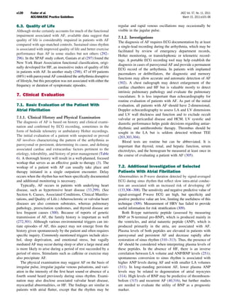 e120      Fuster et al.                                                                                            JACC Vol. 57, No. 11, 2011
          ACC/AHA/ESC Practice Guidelines                                                                            March 15, 2011:e101–98


6.3. Quality of Life                                                   regular and rapid venous oscillations may occasionally be
Although stroke certainly accounts for much of the functional          visible in the jugular pulse.
impairment associated with AF, available data suggest that
                                                                       7.1.2. Investigations
quality of life is considerably impaired in patients with AF
                                                                       The diagnosis of AF requires ECG documentation by at least
compared with age-matched controls. Sustained sinus rhythm
                                                                       a single-lead recording during the arrhythmia, which may be
is associated with improved quality of life and better exercise
                                                                       facilitated by review of emergency department records,
performance than AF in some studies but not others (292–
                                                                       Holter monitoring, or transtelephonic or telemetric record-
296). In the SPAF study cohort, Ganiats et al (297) found the
                                                                       ings. A portable ECG recording tool may help establish the
New York Heart Association functional classiﬁcation, origi-
                                                                       diagnosis in cases of paroxysmal AF and provide a permanent
nally developed for HF, an insensitive index of quality of life
                                                                       ECG record of the arrhythmia. In patients with implanted
in patients with AF. In another study (298), 47 of 69 patients
                                                                       pacemakers or deﬁbrillators, the diagnostic and memory
(68%) with paroxysmal AF considered the arrhythmia disruptive
                                                                       functions may allow accurate and automatic detection of AF
of lifestyle, but this perception was not associated with either the
                                                                       (302). A chest radiograph may detect enlargement of the
frequency or duration of symptomatic episodes.
                                                                       cardiac chambers and HF but is valuable mostly to detect
                                                                       intrinsic pulmonary pathology and evaluate the pulmonary
7. Clinical Evaluation                                                 vasculature. It is less important than echocardiography for
                                                                       routine evaluation of patients with AF. As part of the initial
7.1. Basic Evaluation of the Patient With                              evaluation, all patients with AF should have 2-dimensional,
Atrial Fibrillation                                                    Doppler echocardiography to assess LA and LV dimensions
                                                                       and LV wall thickness and function and to exclude occult
7.1.1. Clinical History and Physical Examination                       valvular or pericardial disease and HCM. LV systolic and
The diagnosis of AF is based on history and clinical exami-            diastolic performance helps guide decisions regarding antiar-
nation and conﬁrmed by ECG recording, sometimes in the                 rhythmic and antithrombotic therapy. Thrombus should be
form of bedside telemetry or ambulatory Holter recordings.             sought in the LA but is seldom detected without TEE
The initial evaluation of a patient with suspected or proved           (203,303,304).
AF involves characterizing the pattern of the arrhythmia as               Blood tests are routine but can be abbreviated. It is
paroxysmal or persistent, determining its cause, and deﬁning           important that thyroid, renal, and hepatic function, serum
associated cardiac and extracardiac factors pertinent to the           electrolytes, and the hemogram be measured at least once in
etiology, tolerability, and history of prior management (Table         the course of evaluating a patient with AF (305).
6). A thorough history will result in a well-planned, focused
workup that serves as an effective guide to therapy (3). The
workup of a patient with AF can usually take place and                 7.2. Additional Investigation of Selected
therapy initiated in a single outpatient encounter. Delay              Patients With Atrial Fibrillation
occurs when the rhythm has not been speciﬁcally documented             Abnormalities in P-wave duration detected by signal-averaged
and additional monitoring is necessary.                                ECG during sinus rhythm that reﬂect slow intra-atrial conduc-
   Typically, AF occurs in patients with underlying heart              tion are associated with an increased risk of developing AF
disease, such as hypertensive heart disease (33,299). (See             (133,306 –308). The sensitivity and negative predictive value of
Section 6, Causes, Associated Conditions, Clinical Manifes-            signal-averaged P-wave ECG are high, but speciﬁcity and
tations, and Quality of Life.) Atherosclerotic or valvular heart       positive predictive value are low, limiting the usefulness of this
diseases are also common substrates, whereas pulmonary                 technique (309). Measurement of HRV has failed to provide
pathology, preexcitation syndromes, and thyroid disease are            useful information for risk stratiﬁcation (309).
less frequent causes (300). Because of reports of genetic                 Both B-type natriuretic peptide (assessed by measuring
transmission of AF, the family history is important as well            BNP or N-terminal pro-BNP), which is produced mainly in
(272,301). Although various environmental triggers can ini-            the ventricles, and atrial naturetic peptide (ANP), which is
tiate episodes of AF, this aspect may not emerge from the              produced primarily in the atria, are associated with AF.
history given spontaneously by the patient and often requires          Plasma levels of both peptides are elevated in patients with
speciﬁc inquiry. Commonly mentioned triggers include alco-             paroxysmal and persistent AF and decrease rapidly after
hol, sleep deprivation, and emotional stress, but vagally              restoration of sinus rhythm (310 –313). Thus, the presence of
mediated AF may occur during sleep or after a large meal and           AF should be considered when interpreting plasma levels of
is more likely to arise during a period of rest succeeded by a         these peptides. In the absence of HF, there is an inverse
period of stress. Stimulants such as caffeine or exercise may          correlation between LA volume and ANP/BNP levels (251);
also precipitate AF.                                                   spontaneous conversion to sinus rhythm is associated with
   The physical examination may suggest AF on the basis of             higher ANP levels during AF and with smaller LA volumes
irregular pulse, irregular jugular venous pulsations, and vari-        (311). In long-standing persistent AF, lower plasma ANP
ation in the intensity of the ﬁrst heart sound or absence of a         levels may be related to degeneration of atrial myocytes
fourth sound heard previously during sinus rhythm. Exami-              (314). High levels of BNP may be predictive of thromboem-
nation may also disclose associated valvular heart disease,            bolism (315) and recurrent AF (40,316), but further studies
myocardial abnormalities, or HF. The ﬁndings are similar in            are needed to evaluate the utility of BNP as a prognostic
patients with atrial ﬂutter, except that the rhythm may be             marker.
 