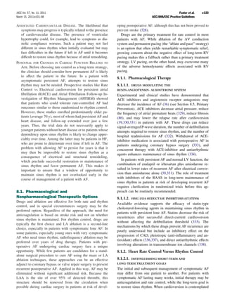 JACC Vol. 57, No. 11, 2011                                                                                    Fuster et al.   e123
March 15, 2011:e101–98                                                                     ACC/AHA/ESC Practice Guidelines

ASSOCIATED CARDIOVASCULAR DISEASE. The likelihood that             oping postoperative AF, although this has not been proved to
  symptoms may progress is typically related to the presence       prevent stroke (328).
  of cardiovascular disease. The presence of ventricular              Drugs are the primary treatment for rate control in most
  hypertrophy could, for example, lead to symptoms as dia-         patients with AF. While ablation of the AV conduction
  stolic compliance worsens. Such a patient may not feel           system and permanent pacing (the “ablate and pace” strategy)
  different in sinus rhythm when initially evaluated but may       is an option that often yields remarkable symptomatic relief,
  face difﬁculties in the future if left in AF until it becomes    growing concern about the negative effect of long-term RV
  difﬁcult to restore sinus rhythm because of atrial remodeling.   pacing makes this a fallback rather than a primary treatment
POTENTIAL FOR CHANGES IN CARDIAC FUNCTION RELATED TO               strategy. LV pacing, on the other hand, may overcome many
  AGE. Before choosing rate control as a long-term strategy,       of the adverse hemodynamic effects associated with RV
  the clinician should consider how permanent AF is likely         pacing.
  to affect the patient in the future. In a patient with
                                                                   8.1.1. Pharmacological Therapy
  asymptomatic persistent AF, attempts to restore sinus
  rhythm may not be needed. Prospective studies like Rate          8.1.1.1.   DRUGS MODULATING THE
  Control vs Electrical cardioversion for persistent atrial        RENIN-ANGIOTENSIN- ALDOSTERONE SYSTEM
  ﬁbrillation (RACE) and Atrial Fibrillation Follow-up In-         Experimental and clinical studies have demonstrated that
  vestigation of Rhythm Management (AFFIRM) showed                 ACE inhibitors and angiotensin receptor antagonists may
  that patients who could tolerate rate-controlled AF had          decrease the incidence of AF (36) (see Section 8.5, Primary
  outcomes similar to those randomized to rhythm control.          Prevention). ACE inhibitors decrease atrial pressure, reduce
  However, these studies enrolled predominantly older pa-          the frequency of atrial premature beats (329), reduce ﬁbrosis
  tients (average 70 y), most of whom had persistent AF and        (86), and may lower the relapse rate after cardioversion
  heart disease, and follow-up extended over just a few            (39,330,331) in patients with AF. These drugs can reduce
  years. Thus, the trial data do not necessarily apply to          signal-averaged P-wave duration, the number of deﬁbrillation
  younger patients without heart disease or to patients whose      attempts required to restore sinus rhythm, and the number of
  dependency upon sinus rhythm is likely to change appre-          hospital readmissions for AF (332). Withdrawal of ACE-
  ciably over time. Among the latter may be patients in HF,        inhibitor medication is associated with postoperative AF in
  who are prone to deteriorate over time if left in AF. The        patients undergoing coronary bypass surgery (333), and
  problem with allowing AF to persist for years is that it         concurrent therapy with ACE-inhibitor and antiarrhythmic
  may then be impossible to restore sinus rhythm as a              agents enhances maintenance of sinus rhythm (334).
  consequence of electrical and structural remodeling,
  which preclude successful restoration or maintenance of             In patients with persistent AF and normal LV function, the
  sinus rhythm and favor permanent AF. This makes it               combination of enalapril or irbesartan plus amiodarone re-
  important to ensure that a window of opportunity to              sulted in lower rates of recurrent AF after electrical conver-
  maintain sinus rhythm is not overlooked early in the             sion than amiodarone alone (39,331). The role of treatment
  course of management of a patient with AF.                       with inhibitors of the RAAS in long-term maintenance of
                                                                   sinus rhythm in patients at risk of developing recurrent AF
                                                                   requires clariﬁcation in randomized trials before this ap-
8.1. Pharmacological and                                           proach can be routinely recommended.
Nonpharmacological Therapeutic Options                             8.1.1.2. HMG COA-REDUCTASE INHIBITORS (STATINS)
Drugs and ablation are effective for both rate and rhythm
                                                                   Available evidence supports the efﬁcacy of statin-type
control, and in special circumstances surgery may be the
                                                                   cholesterol-lowering agents in maintaining sinus rhythm in
preferred option. Regardless of the approach, the need for
                                                                   patients with persistent lone AF. Statins decrease the risk of
anticoagulation is based on stroke risk and not on whether
                                                                   recurrences after successful direct-current cardioversion
sinus rhythm is maintained. For rhythm control, drugs are
                                                                   without affecting the deﬁbrillation threshold (335). The
typically the ﬁrst choice and LA ablation is a second-line
                                                                   mechanisms by which these drugs prevent AF recurrence are
choice, especially in patients with symptomatic lone AF. In
                                                                   poorly understood but include an inhibitory effect on the
some patients, especially young ones with very symptomatic
                                                                   progression of CAD, pleiotropic (anti-inﬂammatory and an-
AF who need sinus rhythm, radiofrequency ablation may be
                                                                   tioxidant) effects (336,337), and direct antiarrhythmic effects
preferred over years of drug therapy. Patients with pre-
                                                                   involving alterations in transmembrane ion channels (338).
operative AF undergoing cardiac surgery face a unique
opportunity. While few patients are candidates for a stand-        8.1.2. Heart Rate Control Versus Rhythm Control
alone surgical procedure to cure AF using the maze or LA
ablation techniques, these approaches can be an effective          8.1.2.1.   DISTINGUISHING SHORT-TERM AND

adjunct to coronary bypass or valve repair surgery to prevent      LONG-TERM TREATMENT GOALS

recurrent postoperative AF. Applied in this way, AF may be         The initial and subsequent management of symptomatic AF
eliminated without signiﬁcant additional risk. Because the         may differ from one patient to another. For patients with
LAA is the site of over 95% of detected thrombi, this              symptomatic AF lasting many weeks, initial therapy may be
structure should be removed from the circulation when              anticoagulation and rate control, while the long-term goal is
possible during cardiac surgery in patients at risk of devel-      to restore sinus rhythm. When cardioversion is contemplated
 