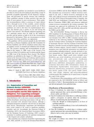JACC Vol. 57, No. 11, 2011                                                                                  Fuster et al.   e105
March 15, 2011:e101–98                                                                   ACC/AHA/ESC Practice Guidelines

   These practice guidelines are intended to assist healthcare    Association (EHRA) and the Heart Rhythm Society (HRS).
providers in clinical decision making by describing a range of    This document was reviewed by 2 ofﬁcial reviewers nomi-
generally acceptable approaches for the diagnosis, manage-        nated by the ACC, 2 ofﬁcial reviewers nominated by the
ment, and prevention of speciﬁc diseases and conditions.          AHA, and 2 ofﬁcial reviewers nominated by the ESC, as well
These guidelines attempt to deﬁne practices that meet the         as by the ACCF Clinical Electrophysiology Committee, the
needs of most patients in most circumstances. These guide-        AHA ECG and Arrhythmias Committee, the AHA Stroke
line recommendations reﬂect a consensus of expert opinion         Review Committee, EHRA, HRS, and numerous additional
after a thorough review of the available, current scientiﬁc       content reviewers nominated by the writing committee. The
evidence and are intended to improve patient care. If these       document was approved for publication by the governing
guidelines are used as the basis for regulatory/payer deci-       bodies of the ACC, AHA, and ESC and ofﬁcially endorsed by
sions, the ultimate goal is quality of care and serving the       the EHRA and the HRS.
patient’s best interests. The ultimate judgment regarding care       The ACC/AHA/ESC Writing Committee to Revise the
of a particular patient must be made by the healthcare            2001 Guidelines for the Management of Patients With Atrial
provider and the patient in light of all of the circumstances     Fibrillation conducted a comprehensive review of the rele-
presented by that patient. There are circumstances in which       vant literature from 2001 to 2006. Literature searches were
deviations from these guidelines are appropriate.                 conducted in the following databases: PubMed/MEDLINE
   The guidelines will be reviewed annually by the ACC/AHA        and the Cochrane Library (including the Cochrane Database
Task Force on Practice Guidelines and the ESC Committee for       of Systematic Reviews and the Cochrane Controlled Trials
Practice Guidelines and will be considered current unless they    Registry). Searches focused on English-language sources and
are updated, revised, or sunsetted and withdrawn from distribu-
                                                                  studies in human subjects. Articles related to animal experi-
tion. The executive summary and recommendations are pub-
                                                                  mentation were cited when the information was important to
lished in the August 15, 2006, issues of the Journal of the
                                                                  understanding pathophysiological concepts pertinent to pa-
American College of Cardiology and Circulation and the August
                                                                  tient management and comparable data were not available
16, 2006, issue of the European Heart Journal. The full-text
                                                                  from human studies. Major search terms included atrial
guidelines are published in the August 15, 2006, issues of the
                                                                  ﬁbrillation, age, atrial remodeling, atrioventricular conduc-
Journal of the American College of Cardiology and Circulation
                                                                  tion, atrioventricular node, cardioversion, classiﬁcation,
and the September 2006 issue of Europace, as well as posted on
                                                                  clinical trial, complications, concealed conduction, cost-
the ACC (www.acc.org), AHA (www.americanheart.org), and
ESC (www.escardio.org) World Wide Web sites. Copies of the        effectiveness, deﬁbrillator, demographics, epidemiology, ex-
full-text guidelines and the executive summary are available      perimental, heart failure (HF), hemodynamics, human, hy-
from all 3 organizations.                                         perthyroidism, hypothyroidism, meta-analysis, myocardial
                                                                  infarction, pharmacology, postoperative, pregnancy, pulmo-
   Sidney C. Smith Jr, MD, FACC, FAHA, FESC, Chair,               nary disease, quality of life, rate control, rhythm control,
             ACC/AHA Task Force on Practice Guidelines            risks, sinus rhythm, symptoms, and tachycardia-mediated
                        Silvia G. Priori, MD, PhD, FESC, Chair,   cardiomyopathy.The complete list of search terms is beyond
                          ESC Committee for Practice Guidelines   the scope of this section.
                                                                     Classiﬁcation of Recommendations and Level of Evidence
1. Introduction                                                   are expressed in the ACC/AHA/ESC format as follows and
                                                                  described in Table 1. Recommendations are evidence based
                                                                  and derived primarily from published data.
1.1. Organization of Committee and
Evidence Review (UPDATED)                                         Classiﬁcation of Recommendations
For new or updated text, view the 2011                            • Class I: Conditions for which there is evidence and/or
Focused Update and the 2011 Update on                               general agreement that a given procedure/therapy is ben-
Dabigatran. Text supporting unchanged                               eﬁcial, useful, and effective.
recommendations has not been updated.                             • Class II: Conditions for which there is conﬂicting evidence
Atrial ﬁbrillation (AF) is the most common sustained cardiac        and/or a divergence of opinion about the usefulness/
rhythm disturbance, increasing in prevalence with age. AF is        efﬁcacy of performing the procedure/therapy.
often associated with structural heart disease, although a          X Class IIa: Weight of evidence/opinion is in favor of
substantial proportion of patients with AF have no detectable           usefulness/efﬁcacy.
heart disease. Hemodynamic impairment and thromboem-                X Class IIb: Usefulness/efﬁcacy is less well established by
bolic events related to AF result in signiﬁcant morbidity,              evidence/opinion.
mortality, and cost. Accordingly, the American College of         • Class III: Conditions for which there is evidence and/or
Cardiology (ACC), the American Heart Association (AHA),             general agreement that a procedure/therapy is not useful or
and the European Society of Cardiology (ESC) created a              effective and in some cases may be harmful.
committee to establish guidelines for optimum management
of this frequent and complex arrhythmia.                          Level of Evidence
   The committee was composed of members representing the         The weight of evidence was ranked from highest (A) to
ACC, AHA, and ESC, as well as the European Heart Rhythm           lowest (C), as follows:
 