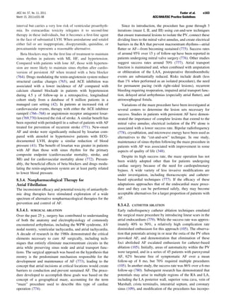 JACC Vol. 57, No. 11, 2011                                                                                    Fuster et al.    e163
March 15, 2011:e101–98                                                                     ACC/AHA/ESC Practice Guidelines

interval but carries a very low risk of ventricular proarrhyth-       Since its introduction, the procedure has gone through 3
mia. Its extracardiac toxicity relegates it to second-line         iterations (maze I, II, and III) using cut-and-sew techniques
therapy in these individuals, but it becomes a ﬁrst-line agent     that ensure transmural lesions to isolate the PV, connect these
in the face of substantial LVH. When amiodarone and sotalol        dividing lines to the mitral valve annulus, and create electrical
either fail or are inappropriate, disopyramide, quinidine, or      barriers in the RA that prevent macroentrant rhythms—atrial
procainamide represents a reasonable alternative.                  ﬂutter or AF—from becoming sustained (775). Success rates
   Beta blockers may be the ﬁrst line of treatment to maintain     of around 95% over 15 y of follow-up have been reported in
sinus rhythm in patients with MI, HF, and hypertension.            patients undergoing mitral valve surgery (776). Other studies
Compared with patients with lone AF, those with hyperten-          suggest success rates around 70% (777). Atrial transport
sion are more likely to maintain sinus rhythm after cardio-        function is maintained and, when combined with amputation
version of persistent AF when treated with a beta blocker          or obliteration of the LAA, postoperative thromboembolic
(764). Drugs modulating the renin-angiotensin system reduce        events are substantially reduced. Risks include death (less
structural cardiac changes (765), and ACE inhibition was           than 1% when performed as an isolated procedure), the need
associated with a lower incidence of AF compared with              for permanent pacing (with right-sided lesions), recurrent
calcium channel blockade in patients with hypertension             bleeding requiring reoperation, impaired atrial transport func-
during 4.5 y of follow-up in a retrospective, longitudinal         tion, delayed atrial arrhythmias (especially atrial ﬂutter), and
cohort study from a database of 8 million patients in a            atrioesophageal ﬁstula.
managed care setting (42). In patients at increased risk of           Variations of the maze procedure have been investigated at
cardiovascular events, therapy with either the ACE inhibitor       several centers to determine the lesion sets necessary for
ramipril (766 –768) or angiotensin receptor antagonist losar-      success. Studies in patients with persistent AF have demon-
tan (769,770) lowered the risk of stroke. A similar beneﬁt has     strated the importance of complete lesions that extend to the
been reported with perindopril in a subset of patients with AF     mitral valve annulus; electrical isolation of the PV alone is
treated for prevention of recurrent stroke (771). New-onset        associated with a lower success rate. Bipolar radiofrequency
AF and stroke were signiﬁcantly reduced by losartan com-           (778), cryoablation, and microwave energy have been used as
pared with atenolol in hypertensive patients with ECG-             alternatives to the “cut-and-sew” technique. In one study,
documented LVH, despite a similar reduction of blood               maintenance of sinus rhythm following the maze procedure in
pressure (41). The beneﬁt of losartan was greater in patients      patients with AF was associated with improvement in some
with AF than those with sinus rhythm for the primary               aspects of quality of life (348).
composite endpoint (cardiovascular mortality, stroke, and             Despite its high success rate, the maze operation has not
MI) and for cardiovascular mortality alone (772). Presum-          been widely adopted other than for patients undergoing
ably, the beneﬁcial effects of beta blockers and drugs modu-       cardiac surgery because of the need for cardiopulmonary
lating the renin-angiotensin system are at least partly related
                                                                   bypass. A wide variety of less invasive modiﬁcations are
to lower blood pressure.
                                                                   under investigation, including thoracoscopic and catheter-
8.3.4. Nonpharmacological Therapy for                              based epicardial techniques (777). If the efﬁcacy of these
Atrial Fibrillation                                                adaptations approaches that of the endocardial maze proce-
The inconsistent efﬁcacy and potential toxicity of antiarrhyth-    dure and they can be performed safely, they may become
mic drug therapies have stimulated exploration of a wide           acceptable alternatives for a larger proportion of patients with
spectrum of alternative nonpharmacological therapies for the       AF.
prevention and control of AF.
                                                                   8.3.4.2. CATHETER ABLATION
8.3.4.1. SURGICAL ABLATION                                         Early radiofrequency catheter ablation techniques emulated
Over the past 25 y, surgery has contributed to understanding       the surgical maze procedure by introducing linear scars in the
of both the anatomy and electrophysiology of commonly              atrial endocardium (779). While the success rate was approx-
encountered arrhythmias, including the WPW syndrome, AV            imately 40% to 50%, a relatively high complication rate
nodal reentry, ventricular tachycardia, and atrial tachycardia.    diminished enthusiasm for this approach (105). The observa-
A decade of research in the 1980s demonstrated the critical        tion that potentials arising in or near the ostia of the PV often
elements necessary to cure AF surgically, including tech-          provoked AF, and demonstration that elimination of these
niques that entirely eliminate macroreentrant circuits in the      foci abolished AF escalated enthusiasm for catheter-based
atria while preserving sinus node and atrial transport func-       ablation (105). Initially, areas of automaticity within the PV
tions. The surgical approach was based on the hypothesis that      were targeted, and in a series of 45 patients with paroxysmal
reentry is the predominant mechanism responsible for the           AF, 62% became free of symptomatic AF over a mean
development and maintenance of AF (773), leading to the            follow-up of 8 mo, but 70% required multiple procedures
concept that atrial incisions at critical locations would create   (105). In another study, the success rate was 86% over a 6-mo
barriers to conduction and prevent sustained AF. The proce-        follow-up (780). Subsequent research has demonstrated that
dure developed to accomplish these goals was based on the          potentials may arise in multiple regions of the RA and LA,
concept of a geographical maze, accounting for the term            including the LA posterior wall, superior vena cava, vein of
“maze” procedure used to describe this type of cardiac             Marshall, crista terminalis, interatrial septum, and coronary
operation (774).                                                   sinus (109), and modiﬁcation of the procedures has incorpo-
 