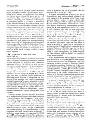 JACC Vol. 57, No. 11, 2011                                                                                     Fuster et al.    e165
March 15, 2011:e101–98                                                                      ACC/AHA/ESC Practice Guidelines

these studies do not provide convincing evidence of optimum        of AF or AF burden, and 42% of the patients lapsed into
catheter positioning or absolute rates of treatment success.       permanent AF by the end of 1 y (813).
Identiﬁcation of patients who might beneﬁt from ablation              It has been suggested that the incidence of AF may be
must take into account both potential beneﬁts and short- and       lower with atrial septal pacing or multisite atrial pacing than
long-term risks. Rates of success and complications vary,          with pacing in the RA appendage (814). Pacing at right
sometimes considerably, from one study to another because          interatrial septal sites results in preferential conduction to the
of patient factors, patterns of AF, criteria for deﬁnition of      LA via Bachmann’s bundle. Pacing from this site shortens
success, duration of follow-up, and technical aspects. Regis-      P-wave duration and interatrial conduction time. Clinical
tries of consecutive case series should incorporate clear and      trials of pacing in the interatrial septum to prevent episodes of
prospectively deﬁned outcome variables. Double-blind stud-         paroxysmal AF have yielded mixed results (815– 817). While
ies are almost impossible to perform, yet there is a need for      2 small randomized trials found that atrial septal pacing
randomized trials in which evaluation of outcomes is blinded       reduced the number of episodes of paroxysmal AF and the
as to treatment modality. A comprehensive evaluation of the        incidence of persistent AF at 1 y compared with RA append-
favorable and adverse effects of various ablation techniques       age pacing (815,816), a larger trial showed no effect on AF
should include measures of quality of life and recurrence          burden despite reduction in symptomatic AF (817).
rates compared with pharmacological strategies for rhythm             Both bi-atrial (RA appendage and either the proximal or
control and, when this is not successful, with such techniques     distal coronary sinus) and dual-site (usually RA appendage
of rate control as AV node ablation and pacing. Generation of      and coronary sinus ostium) pacing have been studied as
these comparative data over relatively long periods of obser-      means of preventing AF. A small trial of biatrial pacing to
vation would address the array of invasive and conservative        prevent recurrent AF found no beneﬁt compared with con-
management approaches available for management of pa-              ventional RA pacing (818), and a larger trial revealed no
tients with AF and provide a valuable foundation for future        beneﬁt from dual-site compared with single-site pacing,
practice guidelines.                                               except in certain subgroups (819). The greater complexity
                                                                   and more extensive apparatus required have limited the
8.3.4.3.    SUPPRESSION OF ATRIAL FIBRILLATION
                                                                   appeal of dual-site pacing.
THROUGH PACING
                                                                      Several algorithms have been developed to increase the
Several studies have examined the role of atrial pacing, either
                                                                   percentage of atrial pacing time to suppress atrial premature
in the RA alone or in more than one atrial location, to prevent
                                                                   beats, prevent atrial pauses, and decrease atrial cycle length
recurrent paroxysmal AF. In patients with symptomatic
                                                                   variation in the hope of preventing AF. Prospective studies of
bradycardia, the risk of AF is lower with atrial than with
                                                                   devices that incorporate these algorithms have yielded mixed
ventricular pacing (807). In patients with sinus node dysfunc-
                                                                   results. In one large trial, these pacemaker algorithms de-
tion and normal AV conduction, data from several random-           creased symptomatic AF burden, but the absolute difference
ized trials support atrial or dual-chamber rather than ventric-    was small, and there was no gain in terms of quality of life,
ular pacing for prevention of AF (808 – 811). The                  mean number of AF episodes, hospitalizations, or mean
mechanisms by which atrial pacing prevents AF in patients          duration of AF detected by the pacemaker’s automatic mode-
with sinus node dysfunction include prevention of                  switching algorithm (820). Other trials have failed to show
bradycardia-induced dispersion of repolarization and sup-          any beneﬁt of atrial pacing in preventing AF (817,821).
pression of atrial premature beats. Atrial or dual-chamber
                                                                      In addition to pacing algorithms to prevent AF, some
pacing also maintains AV synchrony, preventing retrograde
                                                                   devices are also capable of pacing for termination of AF.
ventriculoatrial conduction that can cause valvular regurgita-
                                                                   While efﬁcacy has been shown for termination of more
tion and stretch-induced changes in atrial electrophysiology.
                                                                   organized atrial tachyarrhythmias, there has been little dem-
When ventricular pacing with dual-chamber devices is un-
                                                                   onstrated effect on total AF burden (821,822).
avoidable because of concomitant disease of the AV conduc-
tion system, the evidence is less clear that atrial-based pacing      In summary, atrial-based pacing is associated with a lower
is superior.                                                       risk of AF and stroke than ventricular-based pacing in
                                                                   patients requiring pacemakers for bradyarrhythmias, but the
   While atrial pacing is effective in preventing development
                                                                   value of pacing as a primary therapy for prevention of
of AF in patients with symptomatic bradycardia, its utility as     recurrent AF has not been proven.
a treatment for paroxysmal AF in patients without conven-
tional indications for pacing has not been proved (812). In the    8.3.4.4. INTERNAL ATRIAL DEFIBRILLATORS
Atrial Pacing Peri-Ablation for the Prevention of AF (PA3)         In a sheep model of internal cardioversion of AF (354),
study, patients under consideration for AV junction ablation       delivery of synchronous shocks between the high RA and
received dual-chamber pacemakers and were randomized to            coronary sinus effectively terminated episodes of AF. A
atrial pacing versus no pacing. There was no difference in         clinical trial of a low-energy transvenous atrial cardioverter
time to ﬁrst occurrence of AF or total AF burden (812). In a       that delivered a 3/3-ms biphasic waveform shock synchro-
continuation of this study comparing atrial pacing with AV         nized to the R wave established the safety of internal atrial
synchronous pacing, patients were randomized to DDDR               cardioversion, but the energy required in patients with per-
versus VDD node pacing after ablation of the AV junction.          sistent AF was relatively high (mean 3.5 J) (355). Intense
Once again, there was no difference in time to ﬁrst recurrence     basic and clinical research to ﬁnd more tolerable shock
 
