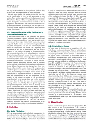 JACC Vol. 57, No. 11, 2011                                                                                   Fuster et al.     e107
March 15, 2011:e101–98                                                                    ACC/AHA/ESC Practice Guidelines

tion may be obtained from the package inserts when the drug      P waves by rapid oscillations or ﬁbrillatory waves that vary in
or device has been approved for the stated indication.           amplitude, shape, and timing, associated with an irregular,
   Because atrial ﬂutter can precede or coexist with AF,         frequently rapid ventricular response when atrioventricular
special consideration is given to this arrhythmia in each        (AV) conduction is intact (2) (Fig. 1). The ventricular
section. There are important differences in the mechanisms of    response to AF depends on electrophysiological (EP) prop-
AF and atrial ﬂutter, and the body of evidence available to      erties of the AV node and other conducting tissues, the level
support therapeutic recommendations is distinct for the 2        of vagal and sympathetic tone, the presence or absence of
arrhythmias. Atrial ﬂutter is not addressed comprehensively      accessory conduction pathways, and the action of drugs (3).
in these guidelines but is addressed in the ACC/AHA/ESC          Regular cardiac cycles (R-R intervals) are possible in the
Guidelines on the Management of Patients with Supraven-          presence of AV block or ventricular or AV junctional
tricular Arrhythmias (1).                                        tachycardia. In patients with implanted pacemakers, diagno-
                                                                 sis of AF may require temporary inhibition of the pacemaker
1.3. Changes Since the Initial Publication of                    to expose atrial ﬁbrillatory activity (4). A rapid, irregular,
These Guidelines in 2001                                         sustained, wide-QRS-complex tachycardia strongly suggests
In developing this revision of the guidelines, the Writing       AF with conduction over an accessory pathway or AF with
Committee considered evidence published since 2001 and           underlying bundle-branch block. Extremely rapid rates (over
drafted revised recommendations where appropriate to incor-      200 beats per minute) suggest the presence of an accessory
porate results from major clinical trials such as those that     pathway or ventricular tachycardia.
compared rhythm-control and rate-control approaches to
long-term management. The text has been reorganized to           2.2. Related Arrhythmias
reﬂect the implications for patient care, beginning with         AF may occur in isolation or in association with other
recognition of AF and its pathogenesis and the general           arrhythmias, most commonly atrial ﬂutter or atrial tachycar-
priorities of rate control, prevention of thromboembolism,       dia. Atrial ﬂutter may arise during treatment with antiarrhyth-
and methods available for use in selected patients to correct    mic agents prescribed to prevent recurrent AF. Atrial ﬂutter in
the arrhythmia and maintain normal sinus rhythm. Advances        the typical form is characterized by a saw-tooth pattern of
in catheter-based ablation technologies have been incorpo-       regular atrial activation called ﬂutter (ƒ) waves on the ECG,
rated into expanded sections and recommendations, with the       particularly visible in leads II, III, aVF, and V1 (Fig. 2). In the
recognition that that such vital details as patient selection,   untreated state, the atrial rate in atrial ﬂutter typically ranges
optimum catheter positioning, absolute rates of treatment        from 240 to 320 beats per minute, with ƒ waves inverted in
success, and the frequency of complications remain incom-        ECG leads II, III, and aVF and upright in lead V1. The
pletely deﬁned. Sections on drug therapy have been con-          direction of activation in the right atrium (RA) may be
densed and conﬁned to human studies with compounds that          reversed, resulting in ƒ waves that are upright in leads II, III,
have been approved for clinical use in North America and/or      and aVF and inverted in lead V1. Atrial ﬂutter commonly
Europe. Accumulating evidence from clinical studies on the       occurs with 2:1 AV block, resulting in a regular or irregular
emerging role of angiotensin inhibition to reduce the occur-     ventricular rate of 120 to 160 beats per minute (most
rence and complications of AF and information on ap-             characteristically about 150 beats per minute). Atrial ﬂutter
proaches to the primary prevention of AF are addressed           may degenerate into AF and AF may convert to atrial ﬂutter.
comprehensively in the text, as these may evolve further in      The ECG pattern may ﬂuctuate between atrial ﬂutter and AF,
the years ahead to form the basis for recommendations            reﬂecting changing activation of the atria. Atrial ﬂutter is
affecting patient care. Finally, data on speciﬁc aspects of      usually readily distinguished from AF, but when atrial activ-
management of patients who are prone to develop AF in            ity is prominent on the ECG in more than 1 lead, AF may be
special circumstances have become more robust, allowing          misdiagnosed as atrial ﬂutter (5).
formulation of recommendations based on a higher level of           Focal atrial tachycardias, AV reentrant tachycardias, and
evidence than in the ﬁrst edition of these guidelines. An        AV nodal reentrant tachycardias may also trigger AF. In other
example is the completion of a relatively large randomized       atrial tachycardias, P waves may be readily identiﬁed and are
trial addressing prophylactic administration of antiarrhythmic   separated by an isoelectric baseline in 1 or more ECG leads.
medication for patients undergoing cardiac surgery. In devel-    The morphology of the P waves may help localize the origin
oping the updated recommendations, every effort was made to      of the tachycardias.
maintain consistency with other ACC/AHA and ESC practice
guidelines addressing, for example, the management of pa-
                                                                 3. Classiﬁcation
tients undergoing myocardial revascularization procedures.
                                                                 Various classiﬁcation systems have been proposed for AF.
2. Deﬁnition                                                     One is based on the ECG presentation (2– 4). Another is
                                                                 based on epicardial (6) or endocavitary recordings or non-
2.1. Atrial Fibrillation                                         contact mapping of atrial electrical activity. Several clinical
AF is a supraventricular tachyarrhythmia characterized by        classiﬁcation schemes have also been proposed, but none
uncoordinated atrial activation with consequent deterioration    fully accounts for all aspects of AF (7–10). To be clinically
of atrial mechanical function. On the electrocardiogram          useful, a classiﬁcation system must be based on a sufﬁcient
(ECG), AF is characterized by the replacement of consistent      number of features and carry speciﬁc therapeutic implications.
 