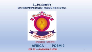 B.J.P.S Samiti’s
M.V.HERWADKAR ENGLISH MEDIUM HIGH SCHOOL
AFRICA -----POEM 2
ENGLISH: STD:9TH
PPT. BY ---- PARIMALA.S.JOSHI 1
 