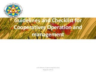 Guidelines and Checklist for
Cooperatives Operation and
management
Jo B. Bitonio, Supervising CDS, CDA
Dagupan (2013)
 