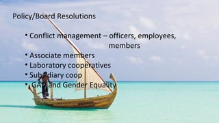 • Conflict management – officers, employees,
members
• Associate members
• Laboratory cooperatives
• Subsidiary coop
• GAD and Gender Equality
Policy/Board Resolutions
 