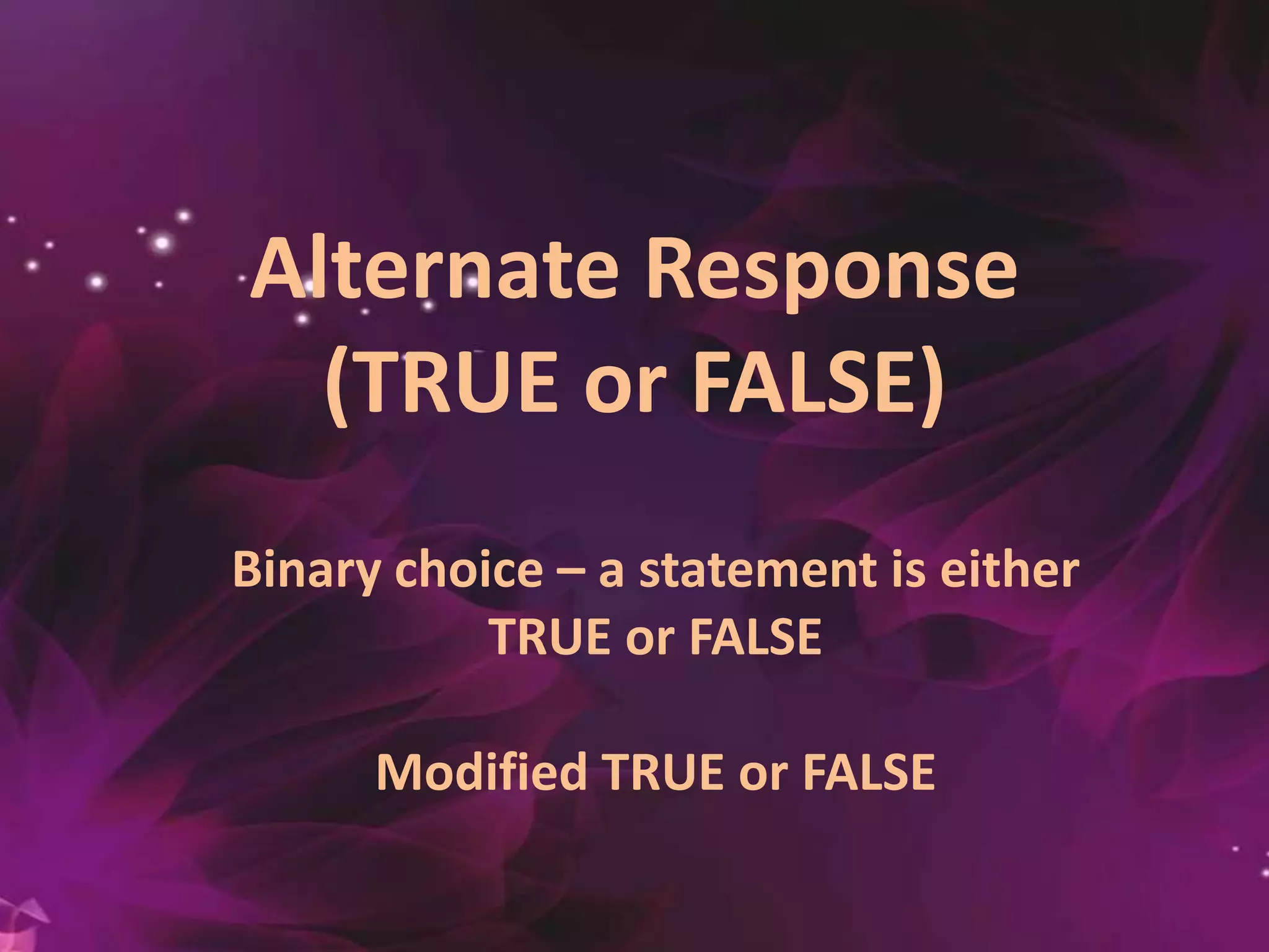 Alternate Response
(TRUE or FALSE)
Binary choice – a statement is either
TRUE or FALSE
Modified TRUE or FALSE
 