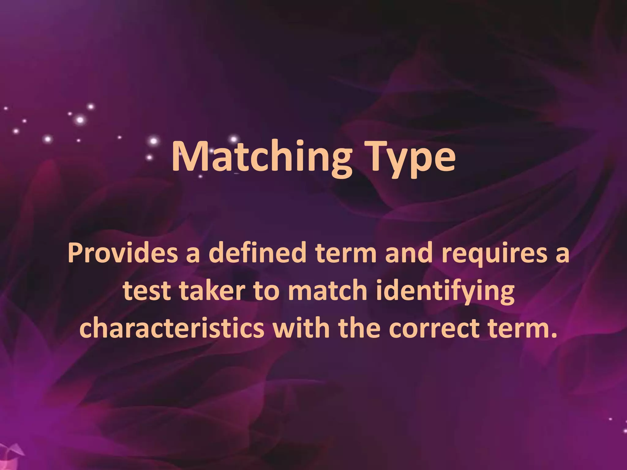 Matching Type
Provides a defined term and requires a
test taker to match identifying
characteristics with the correct term.
 