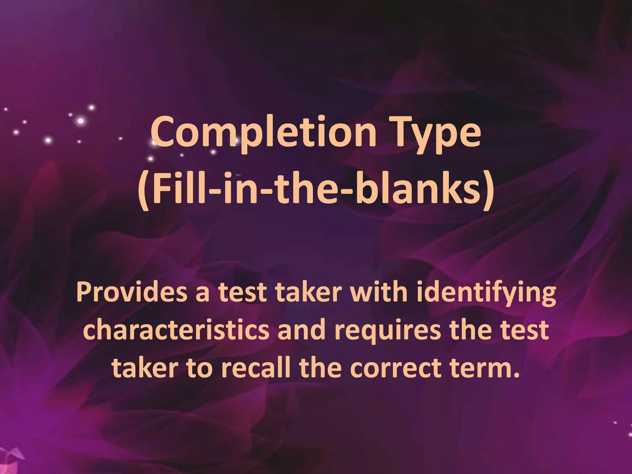 Completion Type
(Fill-in-the-blanks)
Provides a test taker with identifying
characteristics and requires the test
taker to recall the correct term.
 