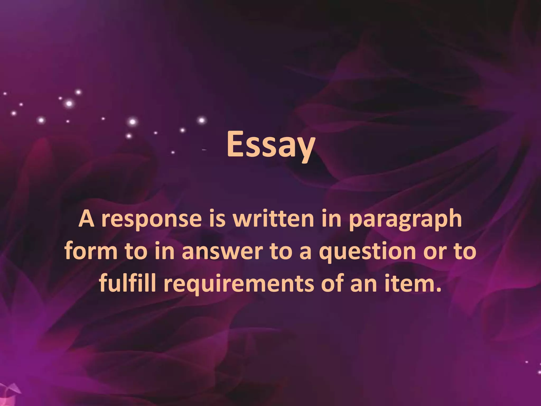 Essay
A response is written in paragraph
form to in answer to a question or to
fulfill requirements of an item.
 