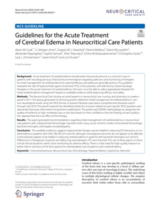Neurocrit Care (2020) 32:647–666
https://doi.org/10.1007/s12028-020-00959-7
NCS GUIDELINE
Guidelines for the Acute Treatment
of Cerebral Edema in Neurocritical Care Patients
Aaron M. Cook1*
, G. Morgan Jones2
, Gregory W. J. Hawryluk3
, Patrick Mailloux4
, Diane McLaughlin5
,
Alexander Papangelou6
, Sophie Samuel7
, Sheri Tokumaru8
, Chitra Venkatasubramanian9
, Christopher Zacko10
,
Lara L. Zimmermann11
, Karen Hirsch9
and Lori Shutter12
© 2020 The Author(s)
Background: Acute treatment of cerebral edema and elevated intracranial pressure is a common issue in
patients with neurological injury. Practical recommendations regarding selection and monitoring of therapies
for initial management of cerebral edema for optimal efficacy and safety are generally lacking. This guideline
evaluates the role of hyperosmolar agents (mannitol, HTS), corticosteroids, and selected non-pharmacologic
therapies in the acute treatment of cerebral edema. Clinicians must be able to select appropriate therapies for
initial cerebral edema management based on available evidence while balancing efficacy and safety.
Methods: The Neurocritical Care Society recruited experts in neurocritical care, nursing, and pharmacy to create a
panel in 2017. The group generated 16 clinical questions related to initial management of cerebral edema in vari-
ous neurological insults using the PICO format. A research librarian executed a comprehensive literature search
through July 2018. The panel screened the identified articles for inclusion related to each specific PICO question and
abstracted necessary information for pertinent publications. The panel used GRADE methodology to categorize the
quality of evidence as high, moderate, low, or very low based on their confidence that the findings of each publica-
tion approximate the true effect of the therapy.
Results: The panel generated recommendations regarding initial management of cerebral edema in neurocritical
care patients with subarachnoid hemorrhage, traumatic brain injury, acute ischemic stroke, intracerebral hemorrhage,
bacterial meningitis, and hepatic encephalopathy.
Conclusion: The available evidence suggests hyperosmolar therapy may be helpful in reducing ICP elevations or cer-
ebral edema in patients with SAH, TBI, AIS, ICH, and HE, although neurological outcomes do not appear to be affected.
Corticosteroids appear to be helpful in reducing cerebral edema in patients with bacterial meningitis, but not ICH.
Differences in therapeutic response and safety may exist between HTS and mannitol. The use of these agents in these
critical clinical situations merits close monitoring for adverse effects. There is a dire need for high-quality research to
better inform clinicians of the best options for individualized care of patients with cerebral edema.
Keywords: Intracranial pressure, Neurocritical care, Osmotherapy, Hyperventilation, Hypertonic, Mannitol
Introduction
Cerebral edema is a non-specific pathological swelling
of the brain that may develop in a focal or diffuse pat-
tern after any type of neurological injury. The underlying
cause of this brain swelling is highly variable and relates
to multiple physiological cellular changes. The simplest
description of cerebral edema is an accumulation of
excessive fluid within either brain cells or extracellular
*Correspondence: amcook0@email.uky.edu
1
UK Healthcare, University of Kentucky College of Pharmacy, Lexington,
KY, USA
Full list of author information is available at the end of the article
The following organizations have reviewed and endorsed this guideline:
Society of Critical Care Medicine, American Academy of Neurology, and
American Association of Neuroscience Nursing.
 