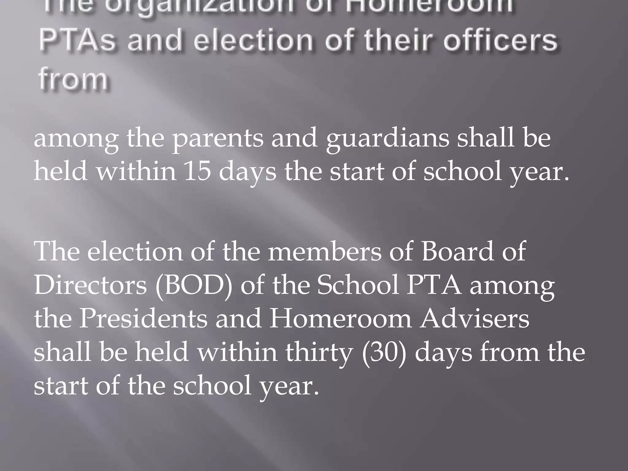 among the parents and guardians shall be
held within 15 days the start of school year.
The election of the members of Board of
Directors (BOD) of the School PTA among
the Presidents and Homeroom Advisers
shall be held within thirty (30) days from the
start of the school year.
 