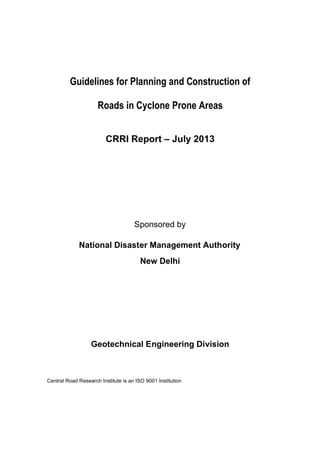 Guidelines for Planning and Construction of
Roads in Cyclone Prone Areas
CRRI Report – July 2013
Sponsored by
National Disaster Management Authority
New Delhi
Geotechnical Engineering Division
Central Road Research Institute is an ISO 9001 Institution
 