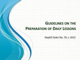 GUIDELINES ON THE
PREPARATION OF DAILY LESSONS
DepED Order No. 70, s. 2012

 