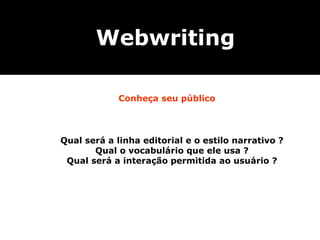 Qual será a linha editorial e o estilo narrativo ? Qual o vocabulário que ele usa ? Qual será a interação permitida ao usuário ? Webwriting Conheça seu público 