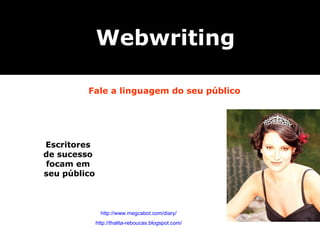 Fale a linguagem do seu público Escritores  de sucesso  focam em  seu público http://www.megcabot.com/diary/ http://thalita-reboucas.blogspot.com/ Webwriting 