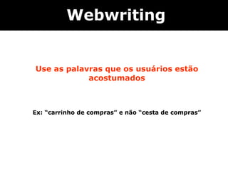 Use as palavras que os usuários estão acostumados Ex: “carrinho de compras” e não “cesta de compras”   Webwriting 