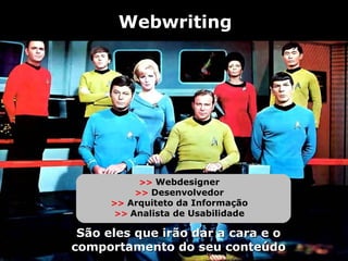 Webwriting




           >> Webdesigner
          >> Desenvolvedor
      >> Arquiteto da Informação
       >> Analista de Usabilidade

 São eles que irão dar a cara e o
comportamento do seu conteúdo
 