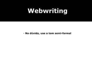 Webwriting


- Na dúvida, use o tom semi-formal
 