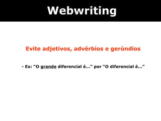 Webwriting


     Evite adjetivos, advérbios e gerúndios


    - Ex: “O grande diferencial é...” por “O diferencial é...”


 
 