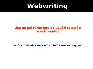 Webwriting


Use as palavras que os usuários estão
            acostumados



Ex: “carrinho de compras” e não “cesta de compras”
                         
 