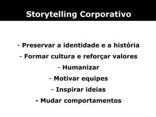  Storytelling   Corporativo


- Preservar a identidade e a história
- Formar cultura e reforçar valores
            - Humanizar
         - Motivar equipes
          - Inspirar ideias
     - Mudar comportamentos
 