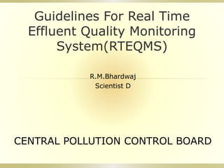 Guidelines For Real Time
Effluent Quality Monitoring
System(RTEQMS)
R.M.Bhardwaj
Scientist D
CENTRAL POLLUTION CONTROL BOARD
 