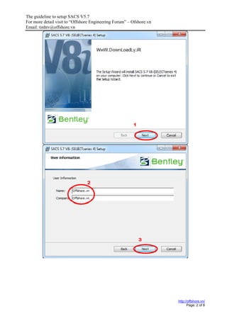 The guideline to setup SACS V5.7
For more detail visit to “Offshore Engineering Forum” – Ofshore.vn
Email: tinhtv@offshore.vn
http://offshore.vn/
Page: 2 of 8
 