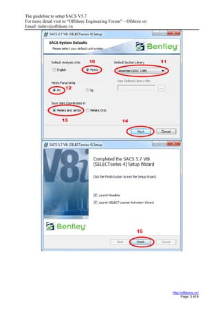The guideline to setup SACS V5.7
For more detail visit to “Offshore Engineering Forum” – Ofshore.vn
Email: tinhtv@offshore.vn
http://offshore.vn/
Page: 5 of 8
 