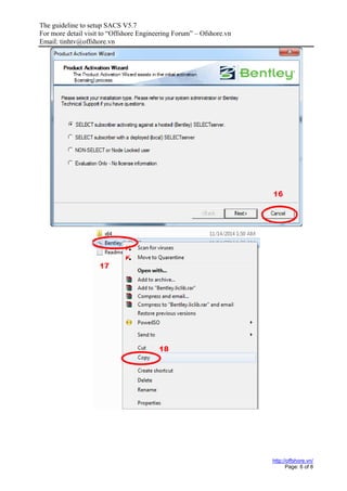 The guideline to setup SACS V5.7
For more detail visit to “Offshore Engineering Forum” – Ofshore.vn
Email: tinhtv@offshore.vn
http://offshore.vn/
Page: 6 of 8
 