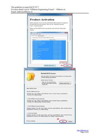 The guideline to setup SACS V5.7
For more detail visit to “Offshore Engineering Forum” – Ofshore.vn
Email: tinhtv@offshore.vn
http://offshore.vn/
Page: 8 of 8
 