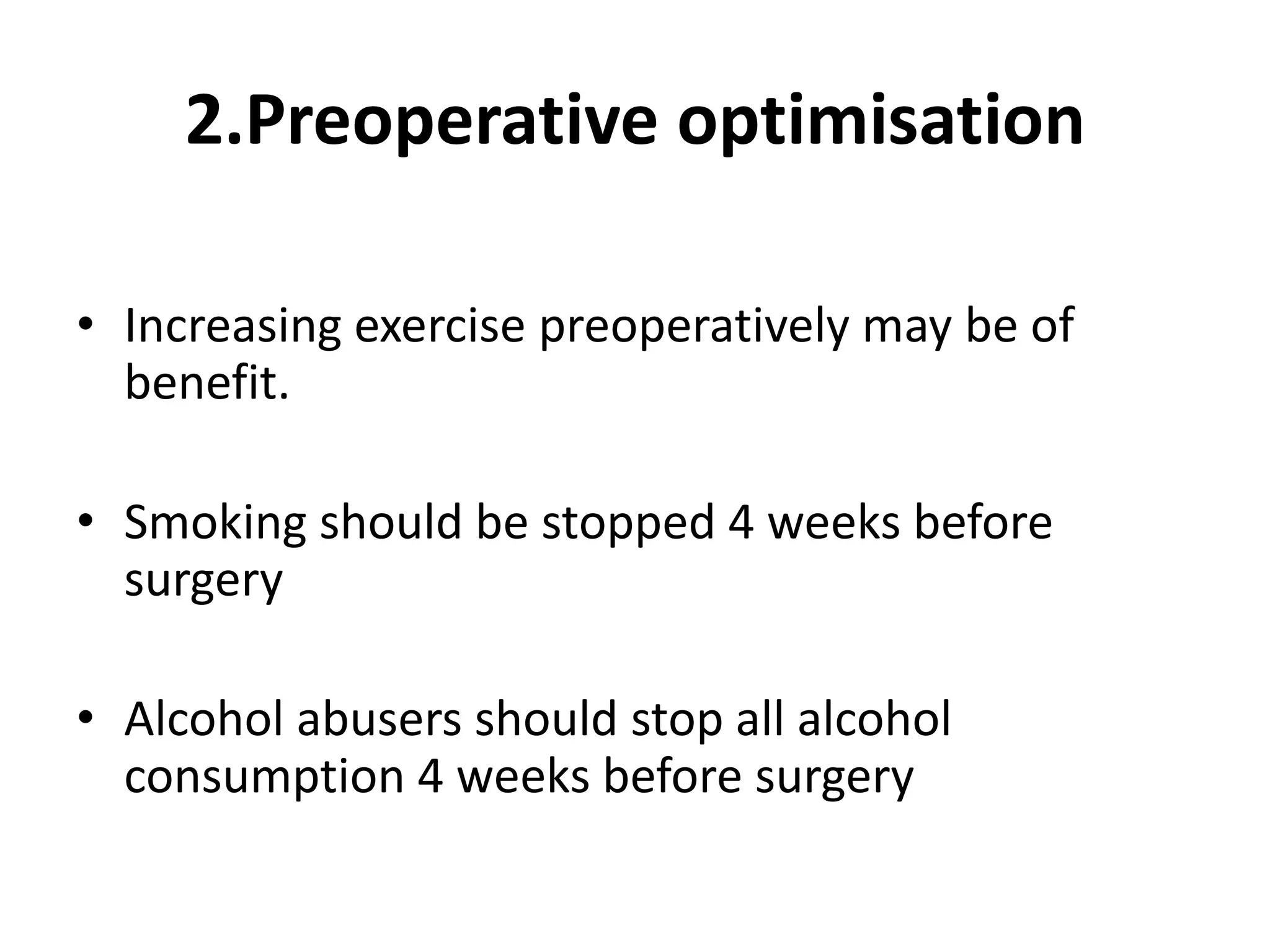 2.Preoperative optimisation
• Increasing exercise preoperatively may be of
benefit.
• Smoking should be stopped 4 weeks before
surgery
• Alcohol abusers should stop all alcohol
consumption 4 weeks before surgery
 
