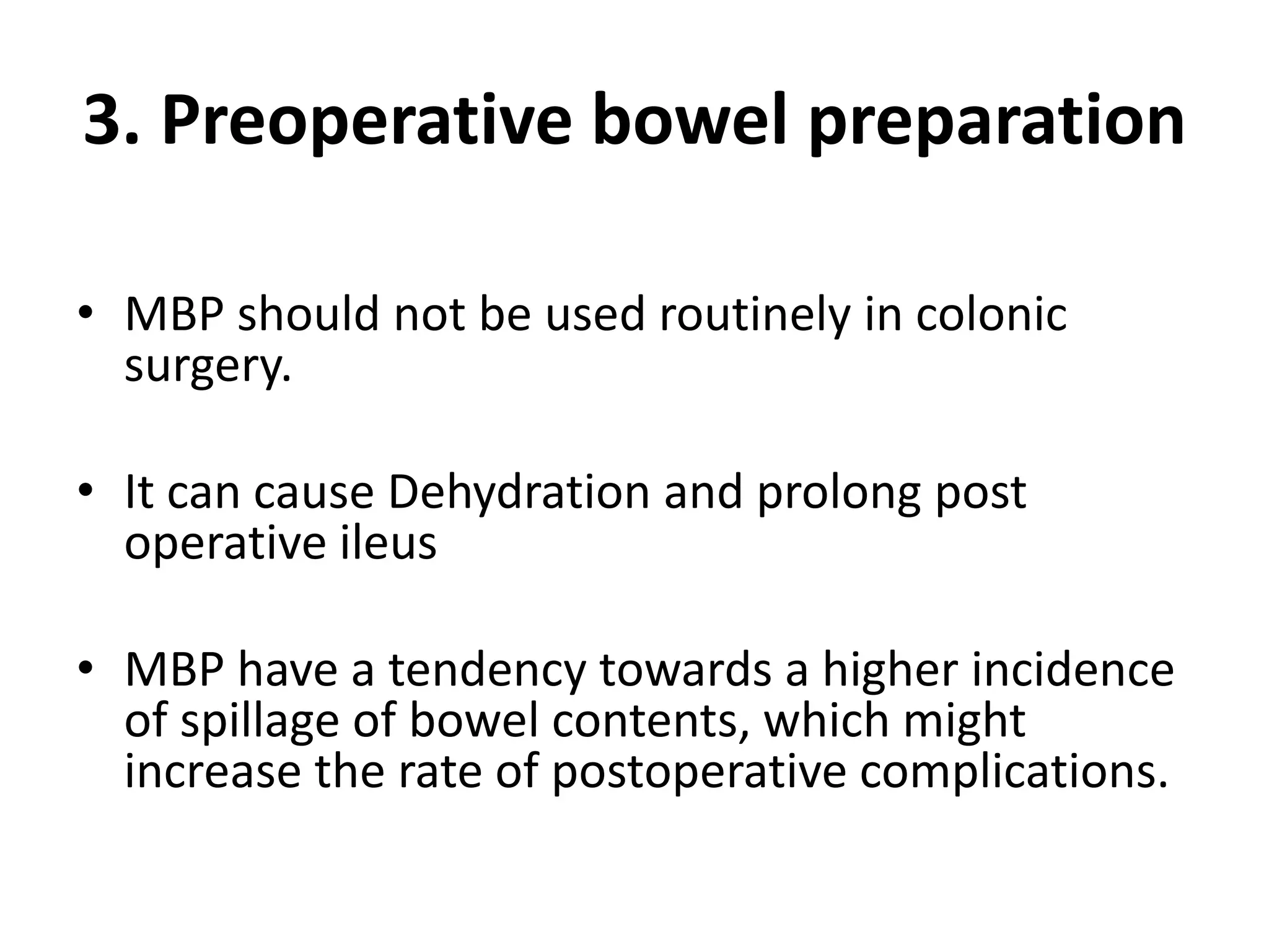 3. Preoperative bowel preparation
• MBP should not be used routinely in colonic
surgery.
• It can cause Dehydration and prolong post
operative ileus
• MBP have a tendency towards a higher incidence
of spillage of bowel contents, which might
increase the rate of postoperative complications.
 