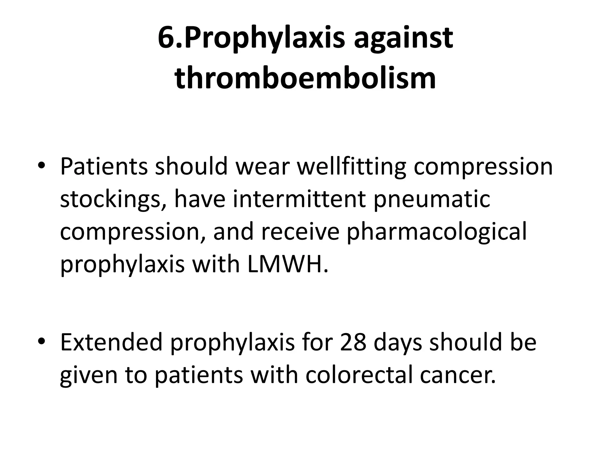 6.Prophylaxis against
thromboembolism
• Patients should wear wellfitting compression
stockings, have intermittent pneumatic
compression, and receive pharmacological
prophylaxis with LMWH.
• Extended prophylaxis for 28 days should be
given to patients with colorectal cancer.
 