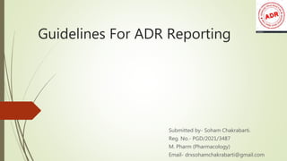 Guidelines For ADR Reporting
Submitted by- Soham Chakrabarti.
Reg. No.- PGD/2021/3487
M. Pharm (Pharmacology)
Email- drxsohamchakrabarti@gmail.com
 
