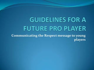 GUIDELINES FOR A FUTURE PRO PLAYER Communicating the Respect message to young players 
