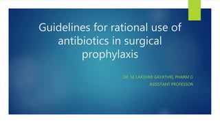 Guidelines for rational use of
antibiotics in surgical
prophylaxis
DR. M. LAKSHMI GAYATHRI, PHARM D
ASSISTANT PROFESSOR
 