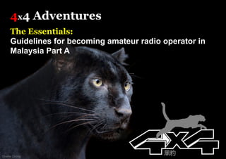 4x4 Adventures
The Essentials:
Guidelines for becoming amateur radio operator in
Malaysia Part A
Charlie Chong
黑豹
 